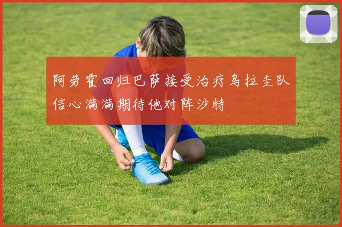 阿劳霍回归巴萨接受治疗乌拉圭队信心满满期待他对阵沙特