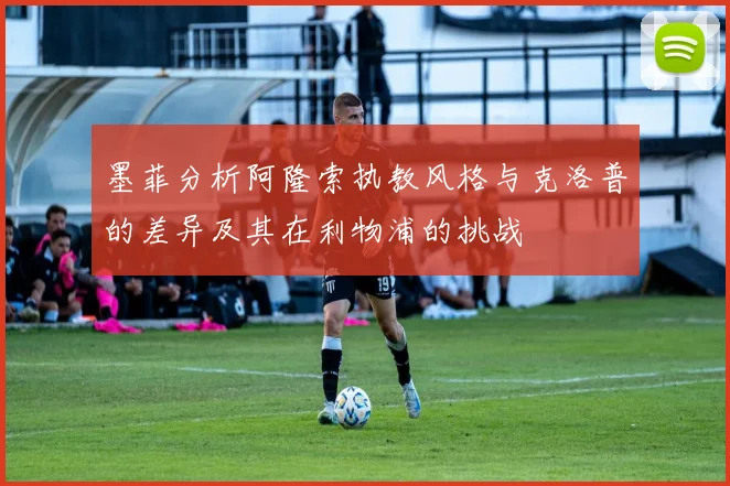 墨菲分析阿隆索执教风格与克洛普的差异及其在利物浦的挑战