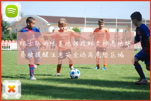 瑞士队训练基地邻近蛇类栖息地球员被提醒注意安全远离危险区域