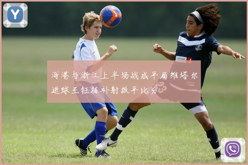 海港与浙江上半场战成平局维塔尔进球王钰栋补射扳平比分