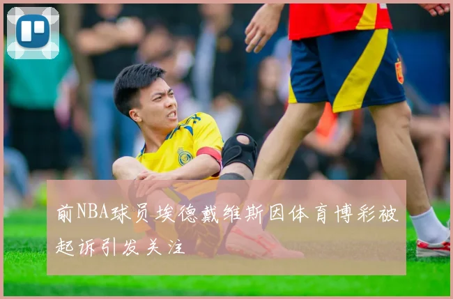 前NBA球员埃德戴维斯因体育博彩被起诉引发关注