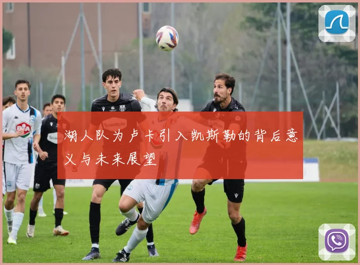 湖人队为卢卡引入凯斯勒的背后意义与未来展望