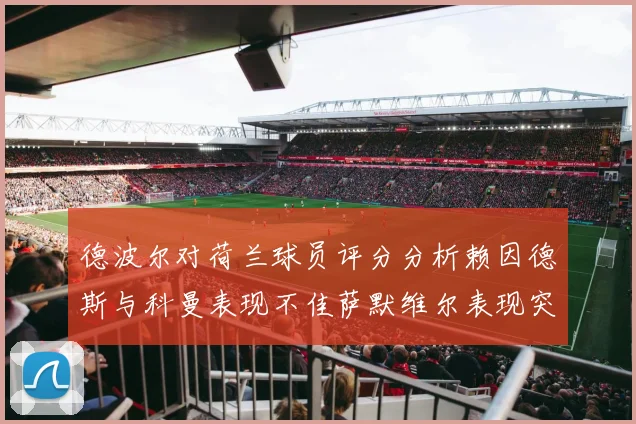 德波尔对荷兰球员评分分析赖因德斯与科曼表现不佳萨默维尔表现突出