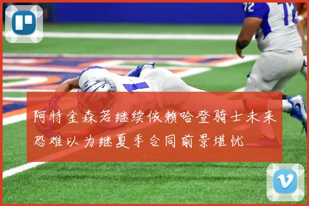 阿特金森若继续依赖哈登骑士未来恐难以为继夏季合同前景堪忧