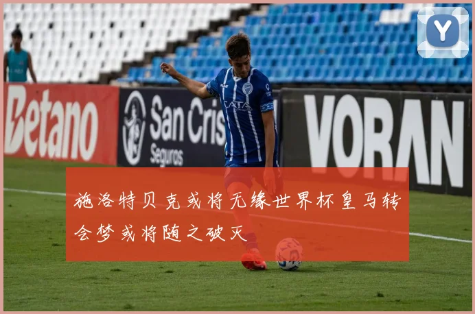 施洛特贝克或将无缘世界杯皇马转会梦或将随之破灭