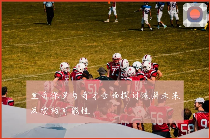 里奇保罗与奇才会面探讨浓眉未来及续约可能性