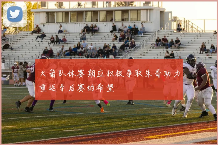 火箭队休赛期应积极争取朱哥助力重返季后赛的希望