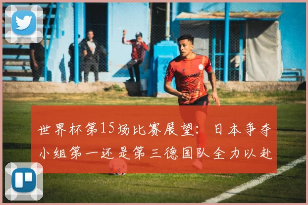 世界杯第15场比赛展望：日本争夺小组第一还是第三德国队全力以赴不轻言放水