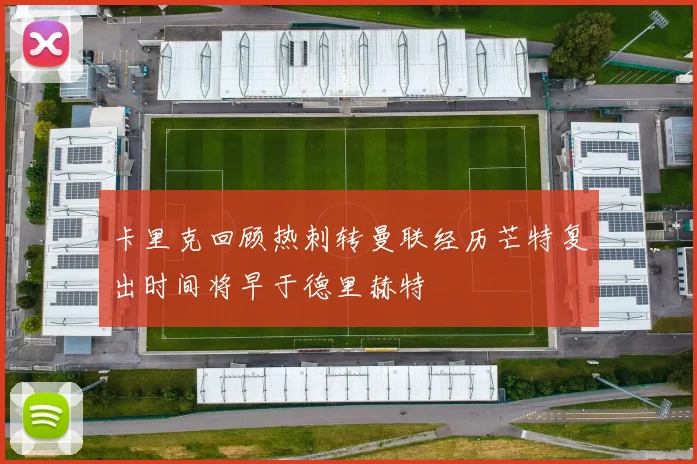 卡里克回顾热刺转曼联经历芒特复出时间将早于德里赫特
