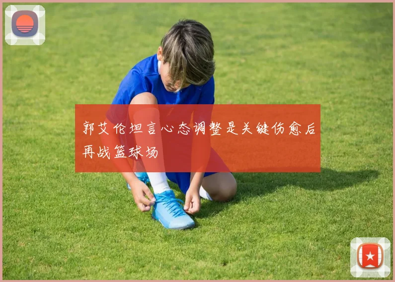 郭艾伦坦言心态调整是关键伤愈后再战篮球场